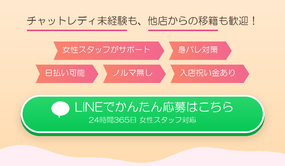 チャットレディ未経験も他店からの移籍も歓迎。女性スタッフがサポート・身バレ対策・日払い可能・ノルマ無し・入店祝い金あり。LINEでかんたん応募はこちら（24時間365日 女性スタッフ対応）