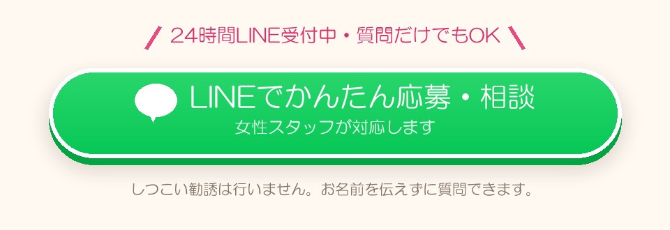24時間LINE受付中・質問だけでもOK。LINEでかんたん応募・相談(女性スタッフが対応します)しつこい勧誘は行いません。お名前を伝えずに質問できます。